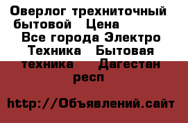 Оверлог трехниточный, бытовой › Цена ­ 2 800 - Все города Электро-Техника » Бытовая техника   . Дагестан респ.